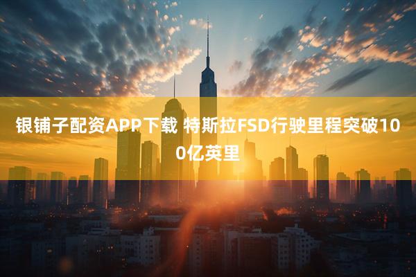 银铺子配资APP下载 特斯拉FSD行驶里程突破100亿英里