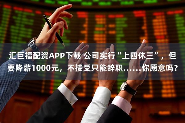 汇巨福配资APP下载 公司实行“上四休三”，但要降薪1000元，不接受只能辞职……你愿意吗？