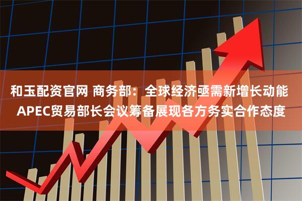 和玉配资官网 商务部：全球经济亟需新增长动能 APEC贸易部长会议筹备展现各方务实合作态度