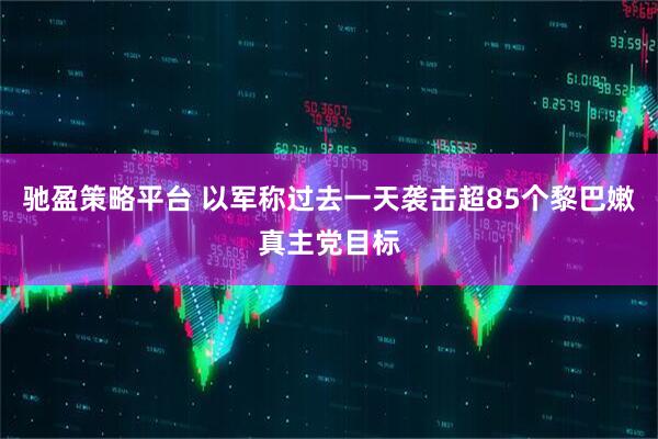驰盈策略平台 以军称过去一天袭击超85个黎巴嫩真主党目标