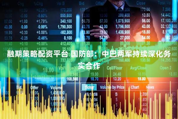 融期策略配资平台 国防部：中巴两军持续深化务实合作