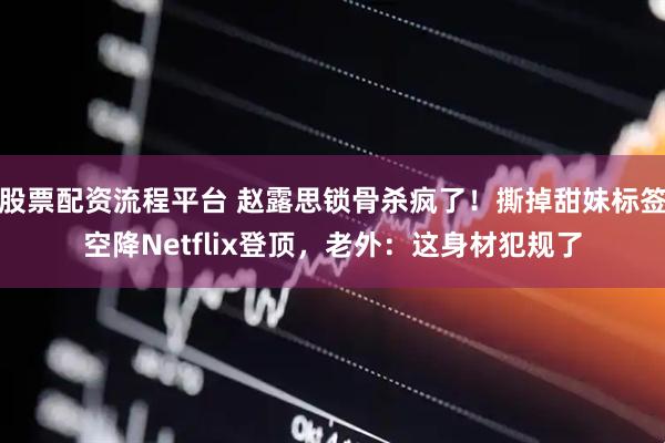 股票配资流程平台 赵露思锁骨杀疯了！撕掉甜妹标签空降Netflix登顶，老外：这身材犯规了