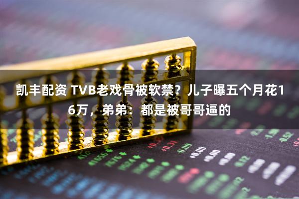 凯丰配资 TVB老戏骨被软禁？儿子曝五个月花16万，弟弟：都是被哥哥逼的