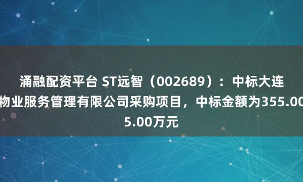 涌融配资平台 ST远智（002689）：中标大连新兴物业服务管理有限公司采购项目，中标金额为355.00万元