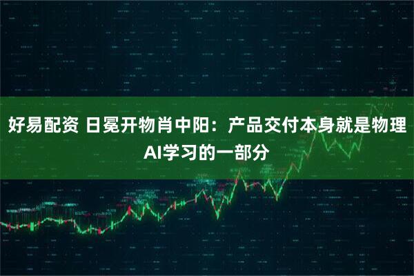 好易配资 日冕开物肖中阳：产品交付本身就是物理AI学习的一部分
